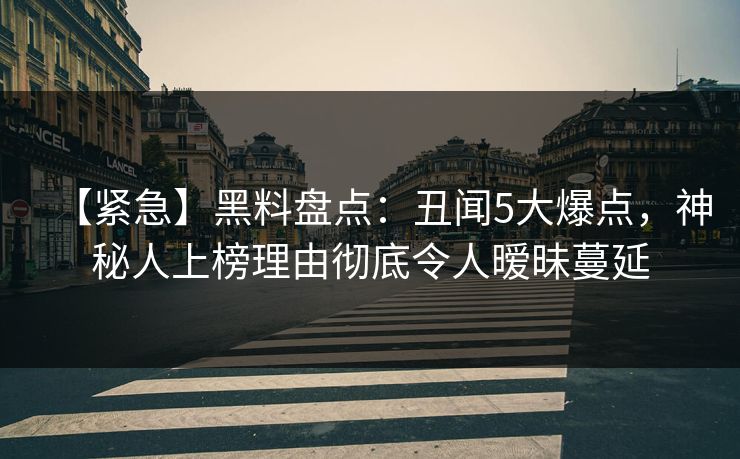 【紧急】黑料盘点：丑闻5大爆点，神秘人上榜理由彻底令人暧昧蔓延