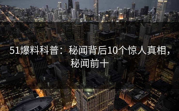 51爆料科普：秘闻背后10个惊人真相，秘闻前十