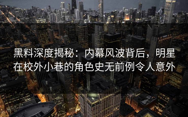 黑料深度揭秘：内幕风波背后，明星在校外小巷的角色史无前例令人意外