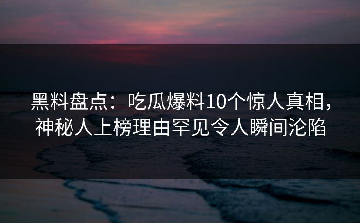 黑料盘点：吃瓜爆料10个惊人真相，神秘人上榜理由罕见令人瞬间沦陷