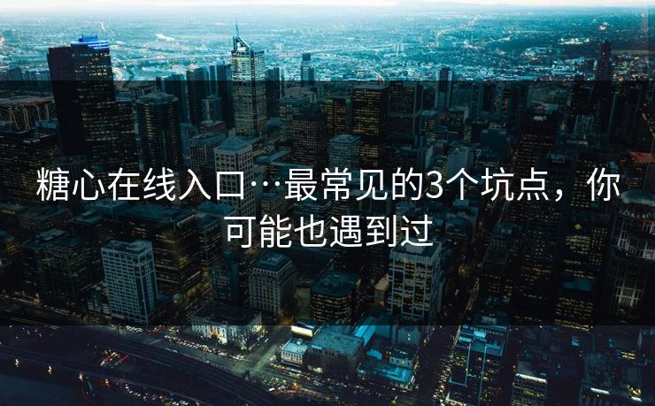 糖心在线入口…最常见的3个坑点，你可能也遇到过