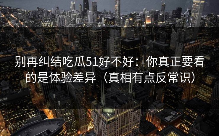 别再纠结吃瓜51好不好：你真正要看的是体验差异（真相有点反常识）