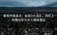 蜜桃传媒盘点：秘闻3大误区，网红上榜理由罕见令人暧昧蔓延