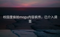 校园里偷拍mogu内容疯传，已介入调查