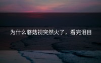 为什么蘑菇视突然火了，看完泪目