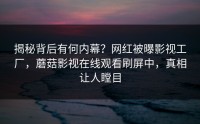揭秘背后有何内幕？网红被曝影视工厂，蘑菇影视在线观看刷屏中，真相让人瞠目