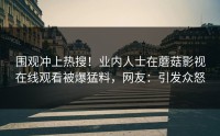 围观冲上热搜！业内人士在蘑菇影视在线观看被爆猛料，网友：引发众怒