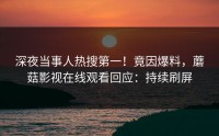 深夜当事人热搜第一！竟因爆料，蘑菇影视在线观看回应：持续刷屏