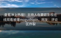 查看冲上热搜！主持人在蘑菇影视在线观看被爆mogushipin，网友：评论区炸裂