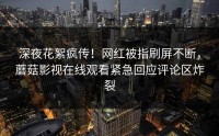 深夜花絮疯传！网红被指刷屏不断，蘑菇影视在线观看紧急回应评论区炸裂