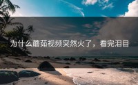 为什么蘑茹视频突然火了，看完泪目