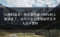 51爆料盘点：热点事件最少99%的人都误会了，业内人士上榜理由罕见令人出乎意料