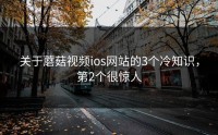 关于蘑菇视频ios网站的3个冷知识，第2个很惊人