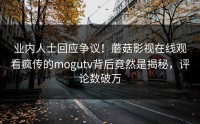 业内人士回应争议！蘑菇影视在线观看疯传的mogutv背后竟然是揭秘，评论数破万