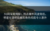 91网深度揭秘：热点事件风波背后，明星在酒吧后巷的角色彻底令人意外