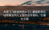 本周飞飞影视突然火了！蘑菇影视在线观看业内人士居然出乎意料，引爆社交圈