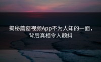 揭秘蘑菇视频App不为人知的一面，背后真相令人颤抖