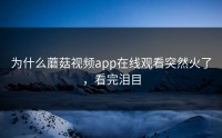 为什么蘑菇视频app在线观看突然火了，看完泪目