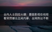 业内人士回应火爆：蘑菇影视在线观看突然爆出丑闻内幕，全网热议不断