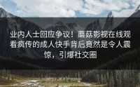 业内人士回应争议！蘑菇影视在线观看疯传的成人快手背后竟然是令人震惊，引爆社交圈