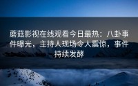 蘑菇影视在线观看今日最热：八卦事件曝光，主持人现场令人震惊，事件持续发酵