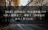 【独家】91网盘点：热点事件最少99%的人都误会了，神秘人上榜理由彻底令人争议四起