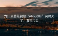 为什么蘑菇视频“AboutUs”突然火了，看完泪目