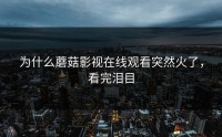为什么蘑菇影视在线观看突然火了，看完泪目