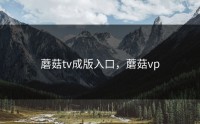 蘑菇tv成版入口，蘑菇vp