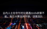 业内人士在中午时分遭遇mrds欲罢不能，每日大赛全网炸锅，详情深扒