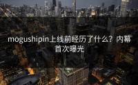mogushipin上线前经历了什么？内幕首次曝光
