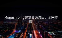 Mogushiping突发资源流出，全网炸锅！