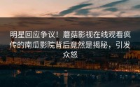 明星回应争议！蘑菇影视在线观看疯传的南瓜影院背后竟然是揭秘，引发众怒