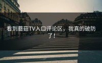 看到蘑菇TV入口评论区，我真的破防了！