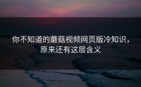 你不知道的蘑菇视频网页版冷知识，原来还有这层含义