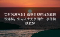 实时风波再起！蘑菇影视在线观看惊现爆料，业内人士无奈回应：事件持续发酵