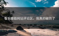 看到蘑菇网站评论区，我真的破防了