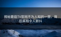 揭秘蘑菇TV官网不为人知的一面，背后真相令人颤抖