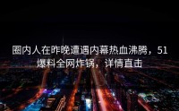 圈内人在昨晚遭遇内幕热血沸腾，51爆料全网炸锅，详情直击
