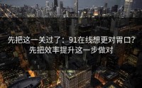 先把这一关过了：91在线想更对胃口？先把效率提升这一步做对