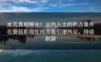 本周真相曝光！业内人士的热点事件在蘑菇影视在线观看引爆热议，持续刷屏