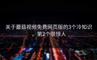 关于蘑菇视频免费网页版的3个冷知识，第2个很惊人