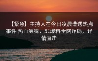 【紧急】主持人在今日凌晨遭遇热点事件 热血沸腾，51爆料全网炸锅，详情直击