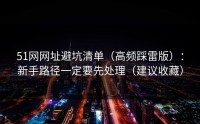 51网网址避坑清单（高频踩雷版）：新手路径一定要先处理（建议收藏）