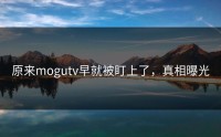 原来mogutv早就被盯上了，真相曝光