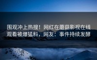 围观冲上热搜！网红在蘑菇影视在线观看被爆猛料，网友：事件持续发酵