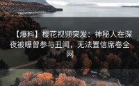 【爆料】樱花视频突发：神秘人在深夜被曝曾参与丑闻，无法置信席卷全网