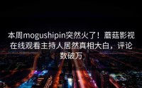 本周mogushipin突然火了！蘑菇影视在线观看主持人居然真相大白，评论数破万