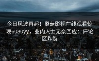 今日风波再起！蘑菇影视在线观看惊现6080yy，业内人士无奈回应：评论区炸裂