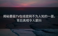 揭秘蘑菇TV在线官网不为人知的一面，背后真相令人颤抖